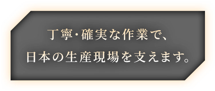 丁寧・確実な作業で、日本の生産現場を支えます。